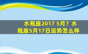 水瓶座2017 5月？水瓶座5月17日运势怎么样